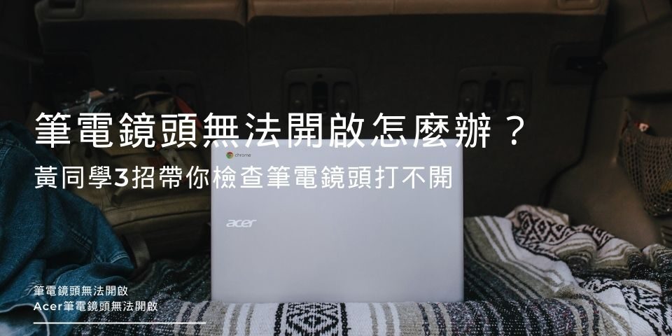 筆電鏡頭無法開啟怎麼辦？黃同學3招帶你檢查筆電鏡頭打不開